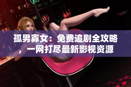 孤男寡女：免費(fèi)追劇全攻略，一網(wǎng)打盡最新影視資源