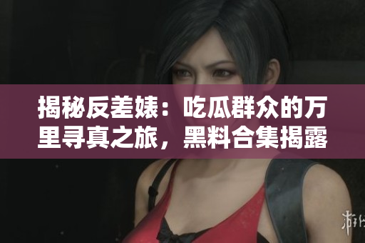 揭秘反差婊：吃瓜群眾的萬(wàn)里尋真之旅，黑料合集揭露真相