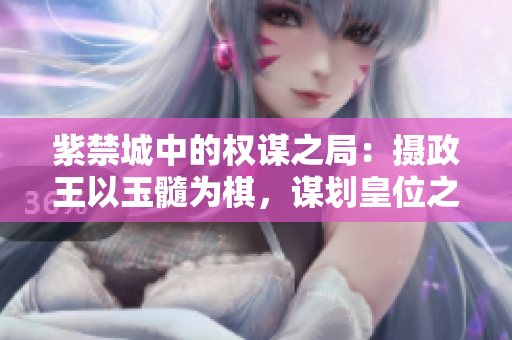 紫禁城中的權(quán)謀之局：攝政王以玉髓為棋，謀劃皇位之爭(zhēng)