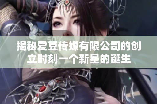 揭秘愛豆傳媒有限公司的創(chuàng)立時(shí)刻一個(gè)新星的誕生