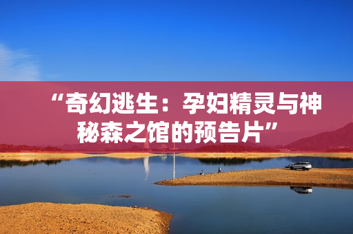 “奇幻逃生：孕婦精靈與神秘森之館的預(yù)告片”