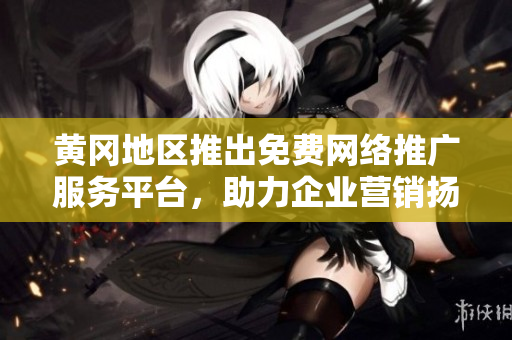 黃岡地區(qū)推出免費(fèi)網(wǎng)絡(luò)推廣服務(wù)平臺(tái)，助力企業(yè)營(yíng)銷揚(yáng)名江城