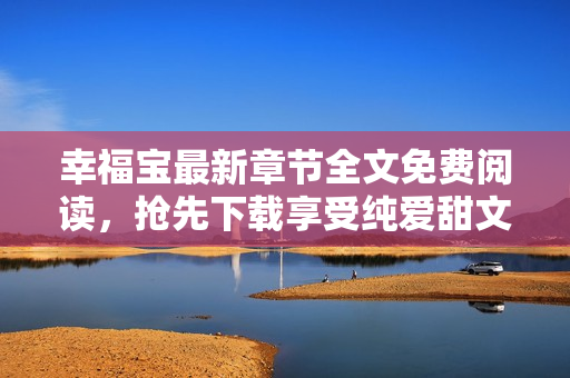 幸福寶最新章節(jié)全文免費(fèi)閱讀，搶先下載享受純愛甜文情感治愈【更新至第20章】