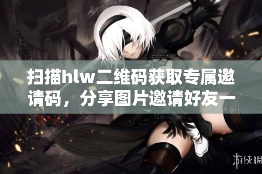 掃描hlw二維碼獲取專(zhuān)屬邀請(qǐng)碼，分享圖片邀請(qǐng)好友一同加入