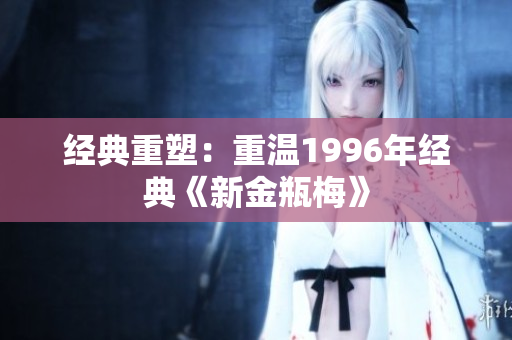 經典重塑：重溫1996年經典《新金瓶梅》