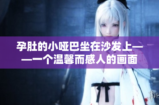 孕肚的小啞巴坐在沙發(fā)上——一個(gè)溫馨而感人的畫(huà)面