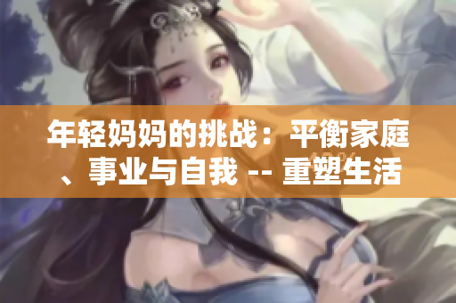 年輕媽媽的挑戰(zhàn)：平衡家庭、事業(yè)與自我 -- 重塑生活的藝術