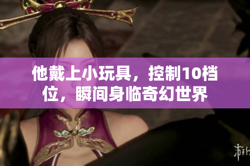 他戴上小玩具，控制10檔位，瞬間身臨奇幻世界