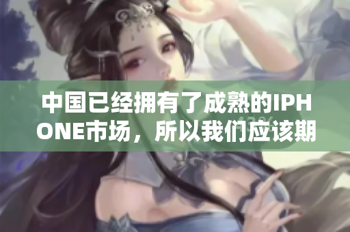 中國已經擁有了成熟的IPHONE市場，所以我們應該期待什么？