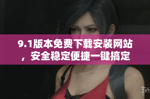 9.1版本免費(fèi)下載安裝網(wǎng)站，安全穩(wěn)定便捷一鍵搞定