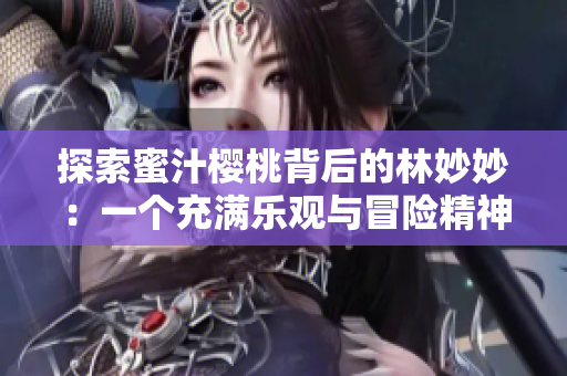 探索蜜汁櫻桃背后的林妙妙：一個(gè)充滿樂(lè)觀與冒險(xiǎn)精神的故事