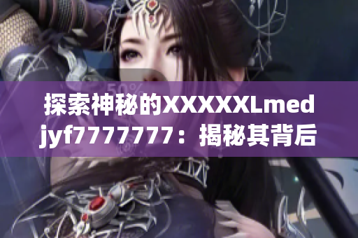 探索神秘的XXXXXLmedjyf7777777：揭秘其背后的秘密與奧秘