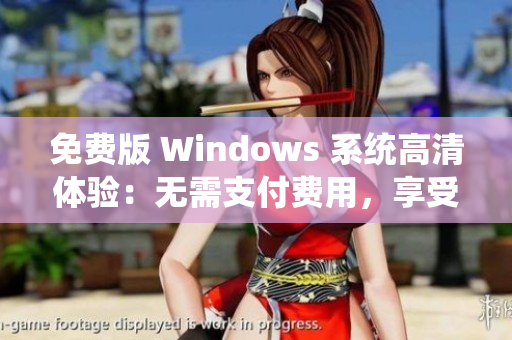 免費(fèi)版 Windows 系統(tǒng)高清體驗(yàn)：無(wú)需支付費(fèi)用，享受清晰畫質(zhì)