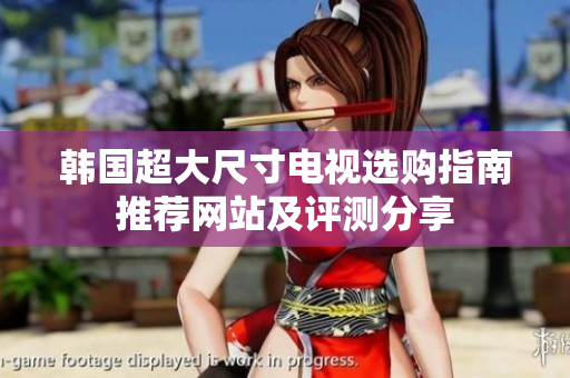 韓國(guó)超大尺寸電視選購(gòu)指南推薦網(wǎng)站及評(píng)測(cè)分享