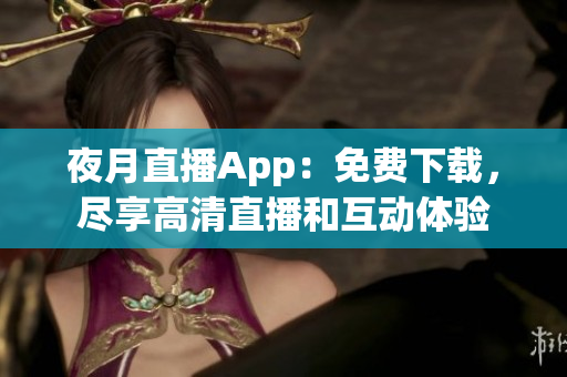 夜月直播App：免費(fèi)下載，盡享高清直播和互動(dòng)體驗(yàn)