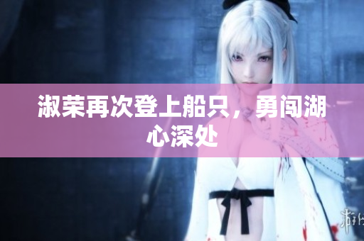 淑榮再次登上船只，勇闖湖心深處