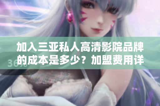 加入三亞私人高清影院品牌的成本是多少？加盟費(fèi)用詳解，投資回報(bào)分析！