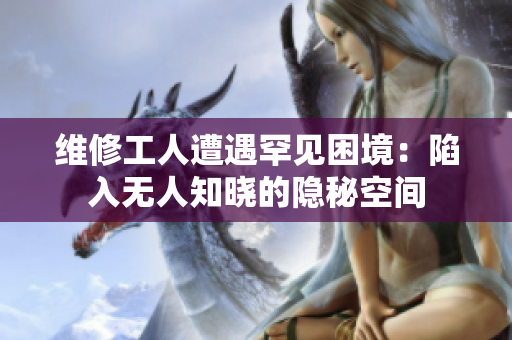 維修工人遭遇罕見(jiàn)困境：陷入無(wú)人知曉的隱秘空間
