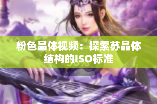 粉色晶體視頻：探索蘇晶體結(jié)構(gòu)的ISO標(biāo)準(zhǔn)