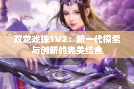 雙龍戲珠1V2：新一代探索與創(chuàng)新的完美結(jié)合