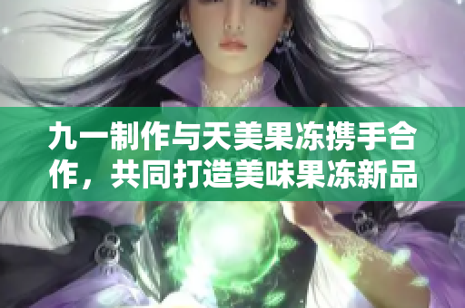 九一制作與天美果凍攜手合作，共同打造美味果凍新品