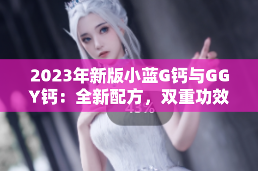 2023年新版小藍(lán)G鈣與GGY鈣：全新配方，雙重功效，助您擁有強(qiáng)健骨骼