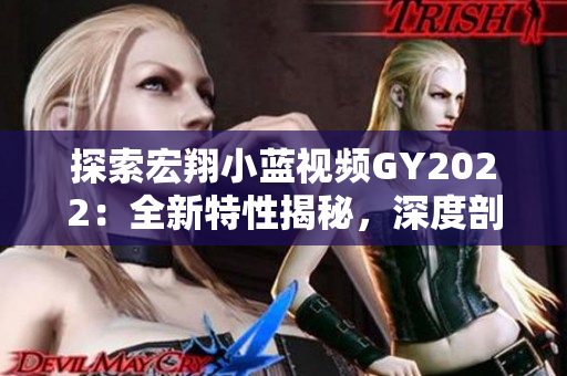 探索宏翔小藍(lán)視頻GY2022：全新特性揭秘，深度剖析引領(lǐng)未來(lái)的創(chuàng)新趨勢(shì)