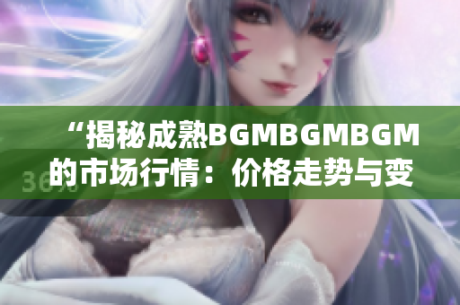 “揭秘成熟BGMBGMBGM的市場(chǎng)行情：價(jià)格走勢(shì)與變化分析詳解”