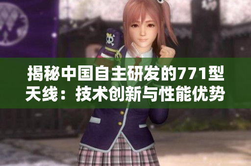揭秘中國(guó)自主研發(fā)的771型天線：技術(shù)創(chuàng)新與性能優(yōu)勢(shì)解析