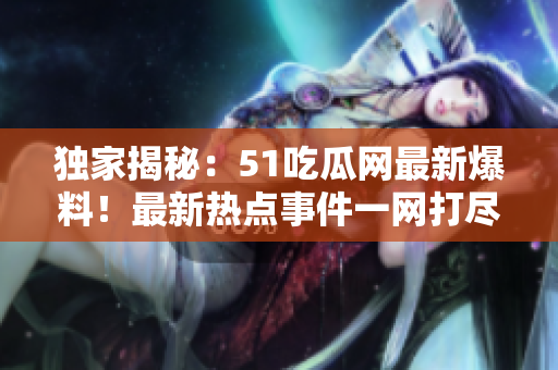 獨(dú)家揭秘：51吃瓜網(wǎng)最新爆料！最新熱點(diǎn)事件一網(wǎng)打盡，盡在這里！