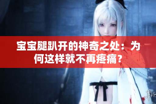 寶寶腿趴開(kāi)的神奇之處：為何這樣就不再疼痛？