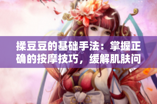 揉豆豆的基礎(chǔ)手法：掌握正確的按摩技巧，緩解肌膚問(wèn)題