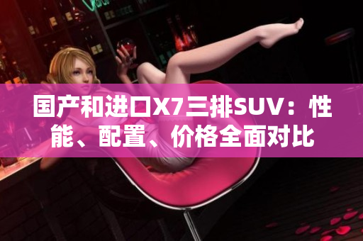 國產(chǎn)和進口X7三排SUV：性能、配置、價格全面對比