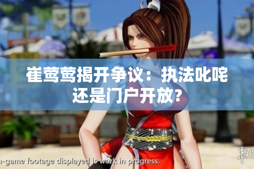 崔鶯鶯揭開(kāi)爭(zhēng)議：執(zhí)法叱咤還是門(mén)戶(hù)開(kāi)放？