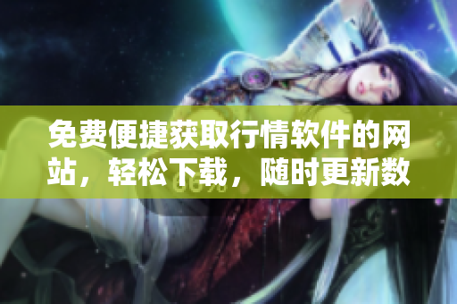 免費便捷獲取行情軟件的網(wǎng)站，輕松下載，隨時更新數(shù)據(jù)