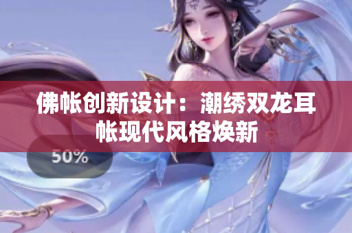 佛帳創(chuàng)新設(shè)計(jì)：潮繡雙龍耳帳現(xiàn)代風(fēng)格煥新