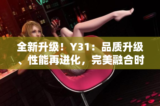 全新升級！Y31：品質(zhì)升級、性能再進化，完美融合時尚與科技的極致體驗