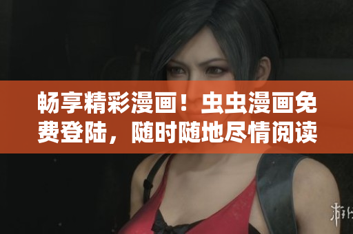 暢享精彩漫畫！蟲蟲漫畫免費登陸，隨時隨地盡情閱讀