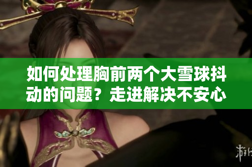 如何處理胸前兩個(gè)大雪球抖動(dòng)的問題？走進(jìn)解決不安心理的道路