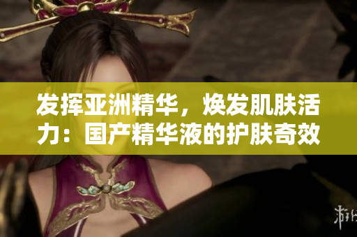 發(fā)揮亞洲精華，煥發(fā)肌膚活力：國(guó)產(chǎn)精華液的護(hù)膚奇效