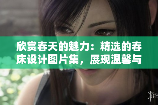 欣賞春天的魅力：精選的春床設(shè)計(jì)圖片集，展現(xiàn)溫馨與時(shí)尚的完美融合