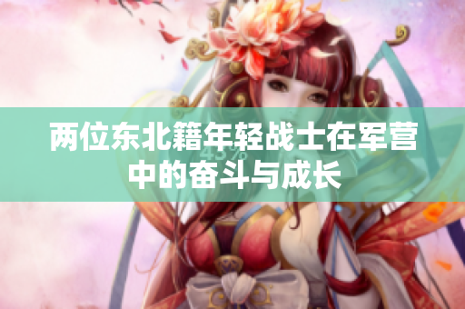 兩位東北籍年輕戰(zhàn)士在軍營(yíng)中的奮斗與成長(zhǎng)