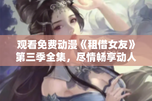 觀看免費動漫《租借女友》第三季全集，盡情暢享動人故事