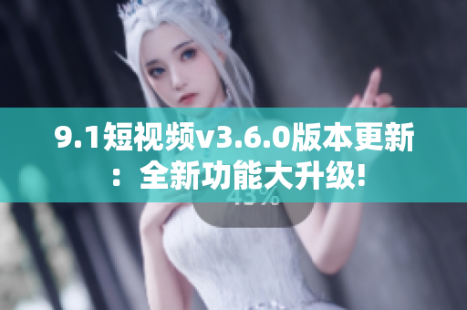 9.1短視頻v3.6.0版本更新：全新功能大升級(jí)!