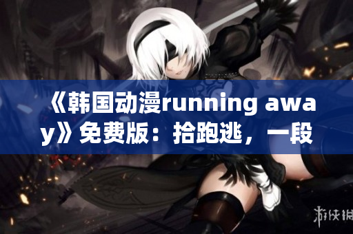 《韓國(guó)動(dòng)漫running away》免費(fèi)版：拾跑逃，一段驚心動(dòng)魄的冒險(xiǎn)之旅