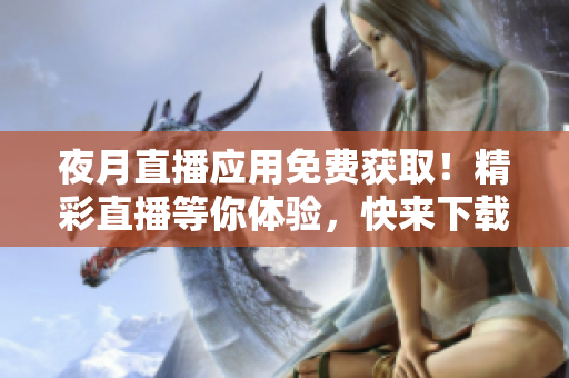 夜月直播應(yīng)用免費(fèi)獲??！精彩直播等你體驗(yàn)，快來(lái)下載吧！