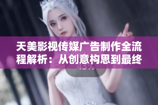 天美影視傳媒廣告制作全流程解析：從創(chuàng)意構(gòu)思到最終呈現(xiàn)的完整指南