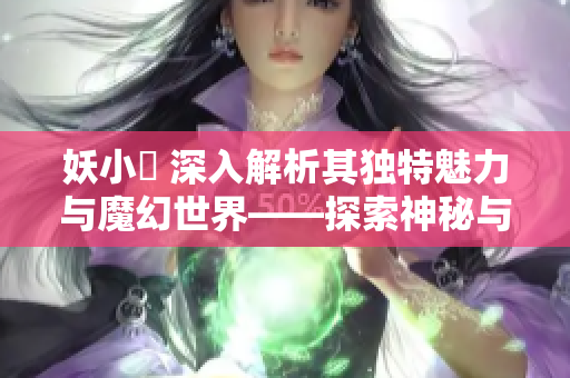 妖小槡 深入解析其獨(dú)特魅力與魔幻世界——探索神秘與驚喜