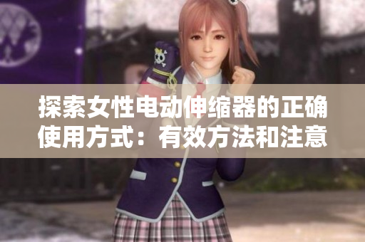 探索女性電動伸縮器的正確使用方式：有效方法和注意事項