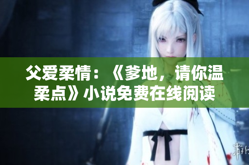 父愛柔情：《爹地，請(qǐng)你溫柔點(diǎn)》小說免費(fèi)在線閱讀